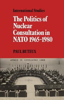 The Politics of Nuclear Consultation in NATO 1965-1980 by Buteux, Paul