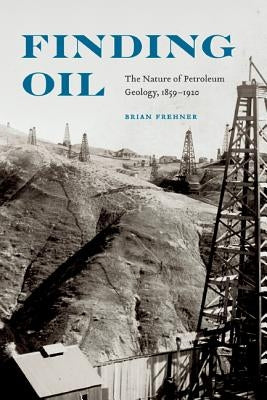 Finding Oil: The Nature of Petroleum Geology, 1859-1920 by Frehner, Brian