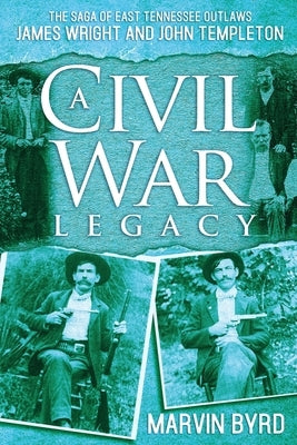 A Civil War Legacy: The Saga of East Tennessee Outlaw James Wright and John Templeton by Byrd, Marvin J.