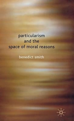 Particularism and the Space of Moral Reasons by Smith, Benedict