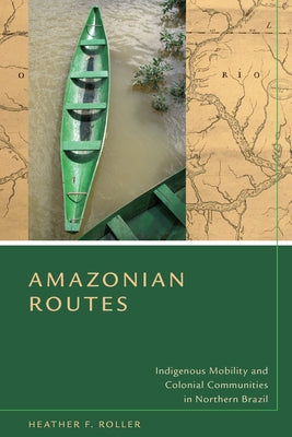 Amazonian Routes: Indigenous Mobility and Colonial Communities in Northern Brazil by Roller, Heather F.