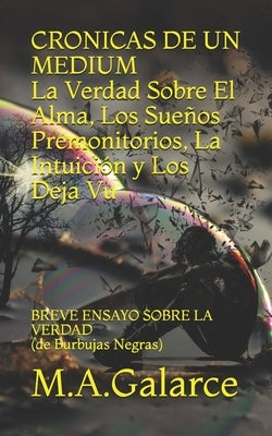 CRONICAS DE UN MEDIUM La Verdad Sobre el Alma, Los Sueños, Las Premoniciones, La Intuición y Los Deja Vu: Breve Ensayo Sobre by M. a. Galarce