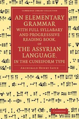 An Elementary Grammar with Full Syllabary and Progresssive Reading Book, of the Assyrian Language, in the Cuneiform Type by Sayce, Archibald Henry