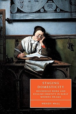 Staging Domesticity: Household Work and English Identity in Early Modern Drama by Wall, Wendy