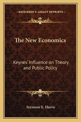 The New Economics: Keynes' Influence on Theory and Public Policy by Harris, Seymour E.