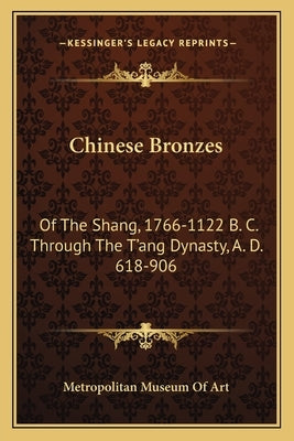 Chinese Bronzes: Of the Shang, 1766-1122 B. C. Through the T'Ang Dynasty, A. D. 618-906 by Metropolitan Museum of Art