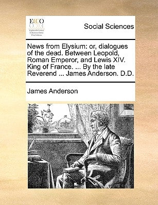 News from Elysium: Or, Dialogues of the Dead. Between Leopold, Roman Emperor, and Lewis XIV. King of France. ... by the Late Reverend ... by Anderson, James