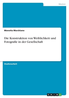 Die Konstruktion von Weiblichkeit und Fotografie in der Gesellschaft by Marchiano, Monetta