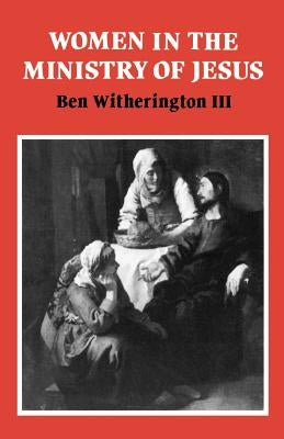Women in the Ministry of Jesus: A Study of Jesus' Attitudes to Women and Their Roles as Reflected in His Earthly Life by Witherington, Ben, III