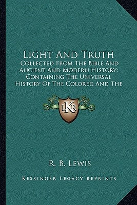 Light And Truth: Collected From The Bible And Ancient And Modern History; Containing The Universal History Of The Colored And The India by Lewis, R. B.