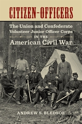 Citizen-Officers: The Union and Confederate Volunteer Junior Officer Corps in the American Civil War by Bledsoe, Andrew S.