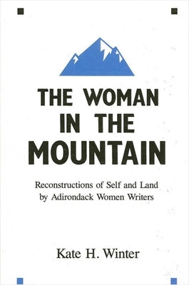 The Woman in the Mountain: Reconstructions of Self and Land by Adirondack Women Writers by Winter, Kate H.