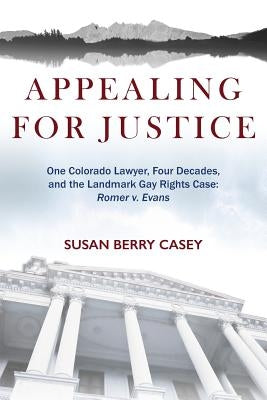 Appealing For Justice: One Lawyer, Four Decades and the Landmark Gay Rights Case: Romer v. Evans by Casey, Susan Berry