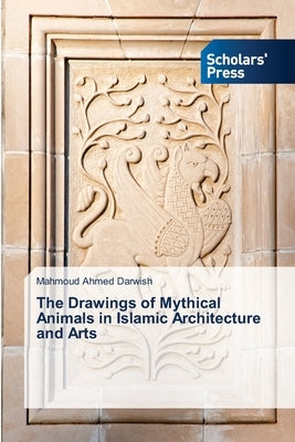 The Drawings of Mythical Animals in Islamic Architecture and Arts by Darwish, Mahmoud Ahmed