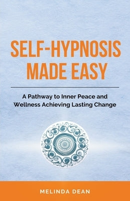 Self-Hypnosis Made Easy: A Pathway to Inner Peace and Wellness Achieving Lasting Change by Dean, Melinda