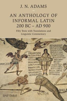 An Anthology of Informal Latin, 200 BC-AD 900: Fifty Texts with Translations and Linguistic Commentary by Adams, J. N.