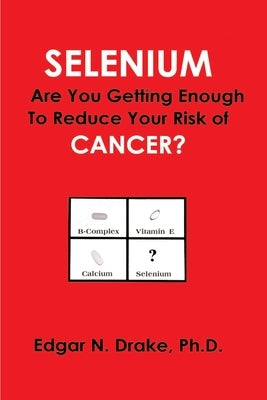 Selenium: Are You Getting Enough to Reduce Your Risk of Cancer? by Drake, Edgar N.