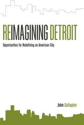 Reimagining Detroit: Opportunities for Redefining an American City by Gallagher, John