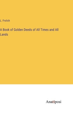 A Book of Golden Deeds of All Times and All Lands by Frolich, L.