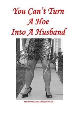 You Can't Turn A Hoe Into A Husband: Never Trust A Big Stick & A Smile by Dotson, Tanya/ Sheniece