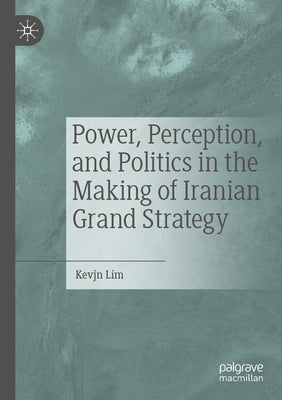 Power, Perception, and Politics in the Making of Iranian Grand Strategy by Lim, Kevjn