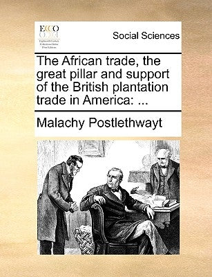 The African Trade, the Great Pillar and Support of the British Plantation Trade in America: ... by Postlethwayt, Malachy