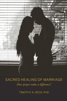 Sacred Healing of Marriage: Does Prayer Make A Difference? by Heck, Timothy a.