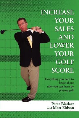 Increase Your Sales and Lower Your Golf Score: Everything You Need to Know about Sales You Can Learn by Playing Golf by Biadasz, Peter