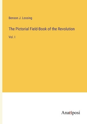 The Pictorial Field-Book of the Revolution: Vol. I by Lossing, Benson J.