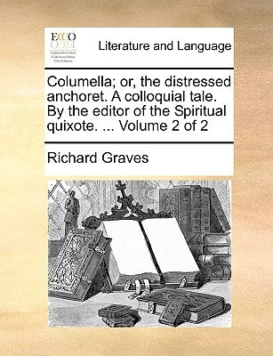 Columella; Or, the Distressed Anchoret. a Colloquial Tale. by the Editor of the Spiritual Quixote. ... Volume 2 of 2 by Graves, Richard