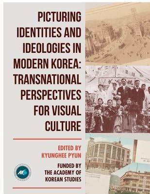 Picturing Identities and Ideologies in Modern Korea: Transnational Perspectives for Visual Culture by Pyun, Kyunghee
