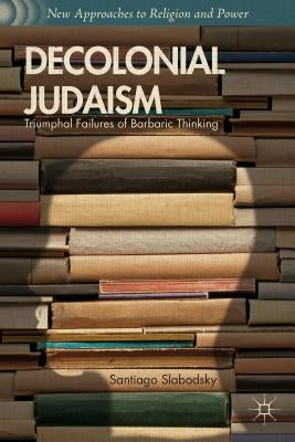 Decolonial Judaism: Triumphal Failures of Barbaric Thinking by Slabodsky, S.