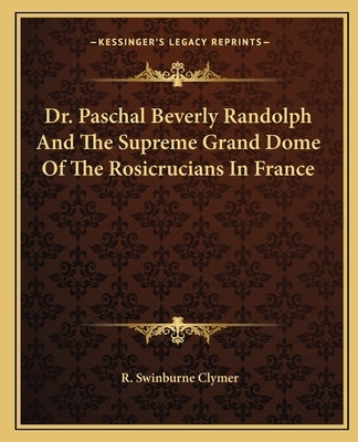 Dr. Paschal Beverly Randolph and the Supreme Grand Dome of the Rosicrucians in France by Clymer, R. Swinburne