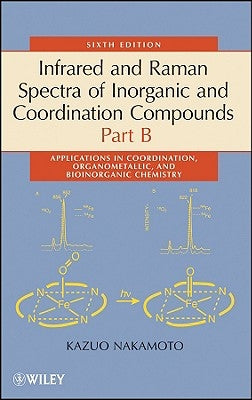 Infrared and Raman Spectra of Inorganic and Coordination Compounds, Part B: Applications in Coordination, Organometallic, and Bioinorganic Chemistry by Nakamoto, Kazuo