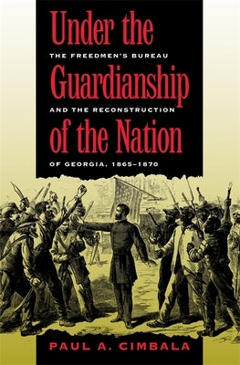 Under the Guardianship of the Nation: The Freedmen's Bureau and the Reconstruction of Georgia, 1865-1870 by Cimbala, Paul a.