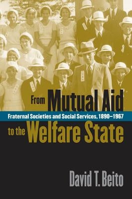 From Mutual Aid to the Welfare State: Fraternal Societies and Social Services, 1890-1967 by Beito, David T.
