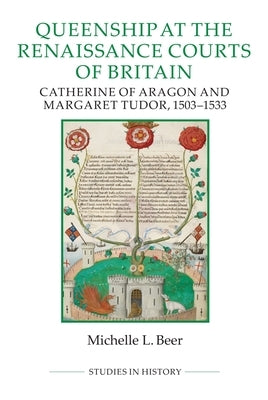 Queenship at the Renaissance Courts of Britain: Catherine of Aragon and Margaret Tudor, 1503-1533 by Beer, Michelle