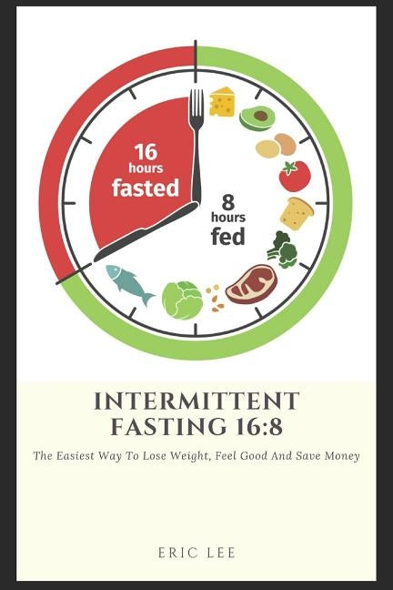 Intermittent Fasting 16: 8: Easiest way to lose weight, feel great, and save money by Lee, Eric