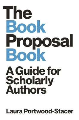 The Book Proposal Book: A Guide for Scholarly Authors by Portwood-Stacer, Laura