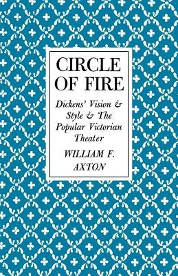 Circle of Fire: Dickens' Vision and Style and the Popular Victorian Theater by Axton, William F.