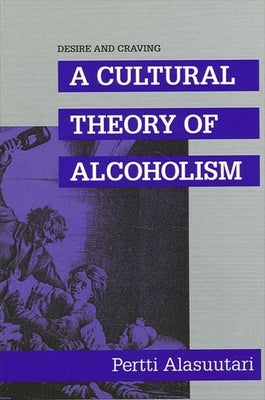 Desire and Craving: A Cultural Theory of Alcoholism by Alasuutari, Pertti