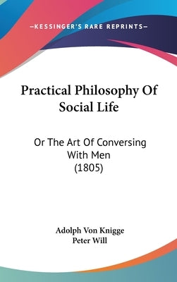 Practical Philosophy Of Social Life: Or The Art Of Conversing With Men (1805) by Knigge, Adolph Von