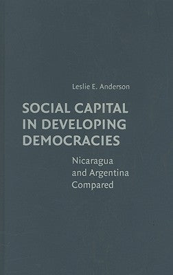 Social Capital in Developing Democracies: Nicaragua and Argentina Compared by Anderson, Leslie E.