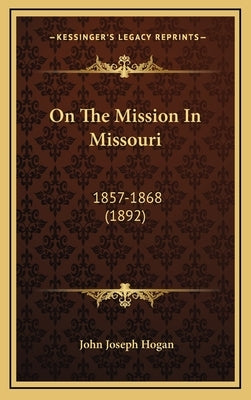 On The Mission In Missouri: 1857-1868 (1892) by Hogan, John Joseph