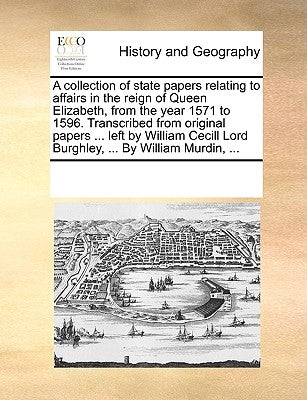 A collection of state papers relating to affairs in the reign of Queen Elizabeth, from the year 1571 to 1596. Transcribed from original papers ... lef by Multiple Contributors
