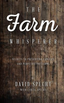 The Farm Whisperer: Secrets to Preserving Families and Perpetuating Farms by Specht, Taneil