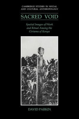 The Sacred Void: Spatial Images of Work and Ritual Among the Giriama of Kenya by Parkin, David