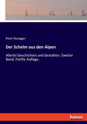 Der Schelm aus den Alpen: Allerlei Geschichten und Gestalten. Zweiter Band. Fünfte Auflage. by Rosegger, Peter