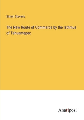 The New Route of Commerce by the Isthmus of Tehuantepec by Stevens, Simon
