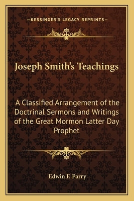 Joseph Smith's Teachings: A Classified Arrangement of the Doctrinal Sermons and Writings of the Great Mormon Latter Day Prophet by Parry, Edwin F.